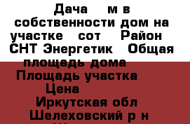 Дача 24 м в собственности дом на участке 4 сот. › Район ­ СНТ Энергетик › Общая площадь дома ­ 30 › Площадь участка ­ 4 › Цена ­ 450 000 - Иркутская обл., Шелеховский р-н, Шелехов г. Недвижимость » Дома, коттеджи, дачи продажа   . Иркутская обл.